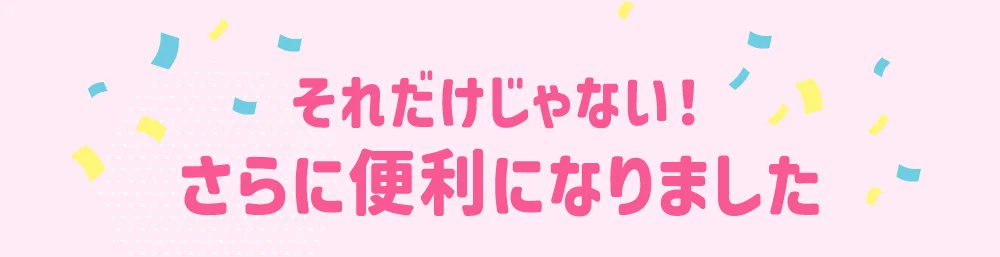 それだけじゃない！さらに便利になりました