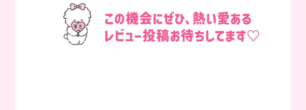 この機会にぜひ、熱い愛あるレビュー投稿お待ちしてます♡