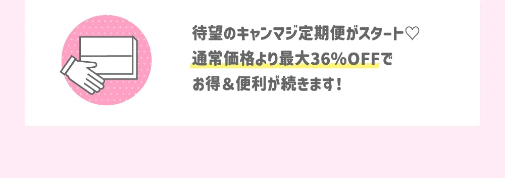 待望のキャンマジ定期便がスタート♡通常価格より最大36％OFFでお得＆便利が続きます！