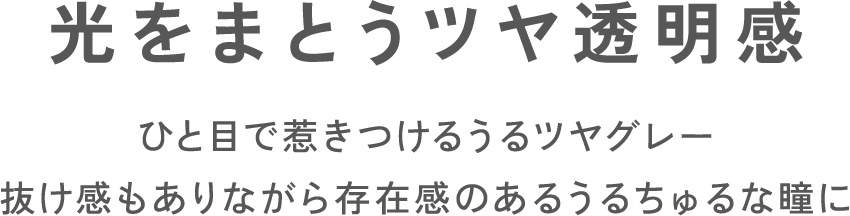 光をまとうツヤ透明感ひと目で惹きつけるうるツヤグレー抜け感もありながら存在感のあるうるちゅるな瞳に