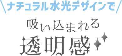 ナチュラル水光デザインで吸い込まれる透明感