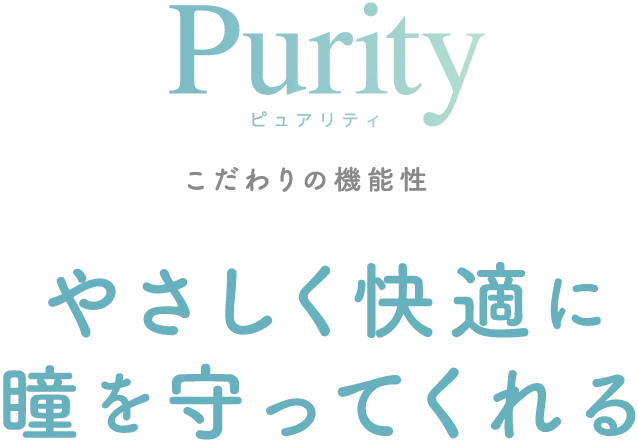 Purity ピュアリティ こだわりの機能性 やさしく快適に瞳を守ってくれる