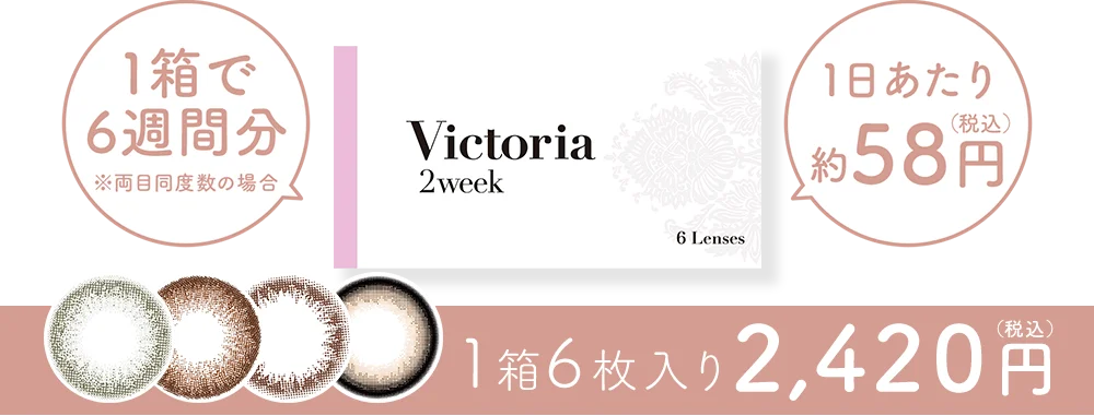 Victoria 2week 1箱で6週間分※両目同度数の場合 1箱6枚入り 2,420円(税込) 1日あたり約58円(税込)