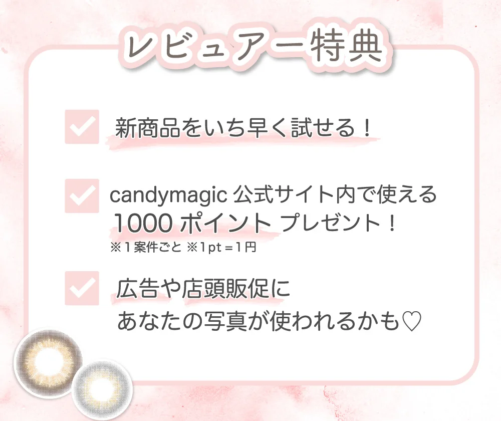 レビュアー特典 新商品をいち早く試せる！ candymagic公式サイト内で使える1000ポイントプレゼント！ 広告や店頭販促にあなたの写真が使われるかも?